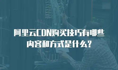 阿里云CDN购买技巧有哪些内容和方式是什么？