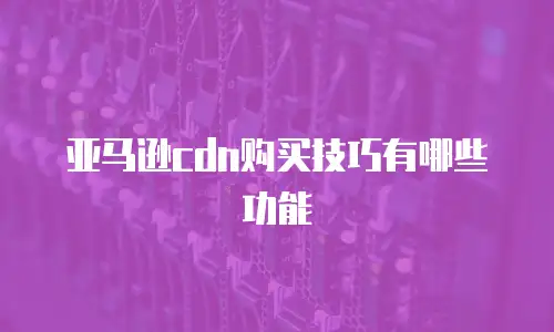 亚马逊cdn购买技巧有哪些功能