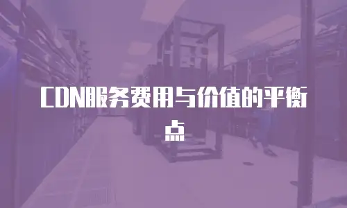  CDN服务费用与价值的平衡点