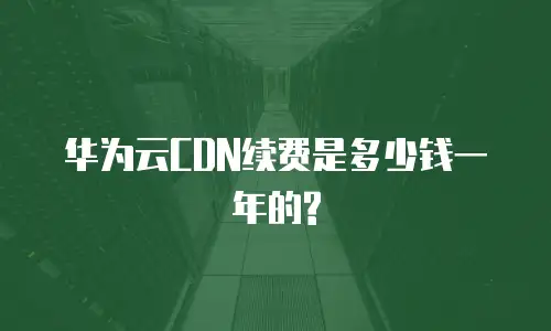 华为云CDN续费是多少钱一年的?