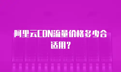 阿里云CDN流量价格多少合适用？