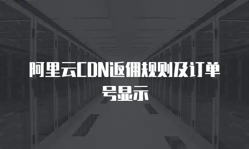 阿里云CDN返佣规则及订单号显示