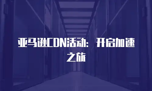 亚马逊CDN活动：开启加速之旅