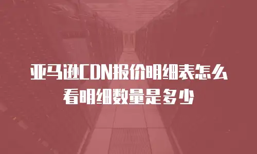 亚马逊CDN报价明细表怎么看明细数量是多少