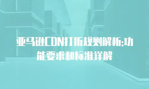 亚马逊CDN打折规则解析:功能要求和标准详解