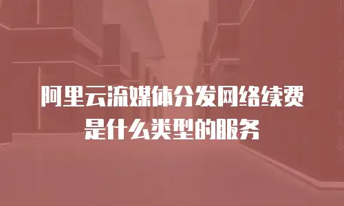 阿里云流媒体分发网络续费是什么类型的服务