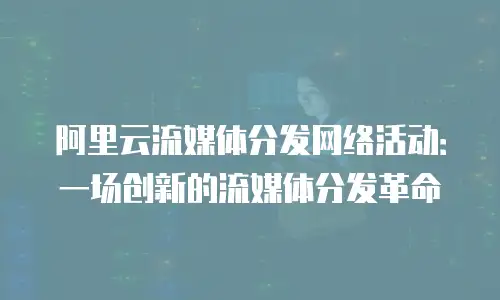 阿里云流媒体分发网络活动：一场创新的流媒体分发革命