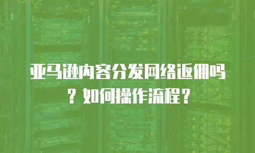 亚马逊内容分发网络返佣吗？如何操作流程？