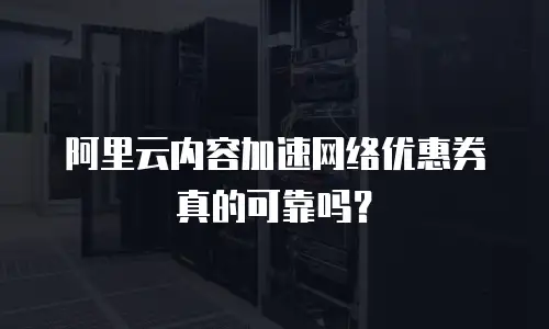 阿里云内容加速网络优惠券真的可靠吗？
