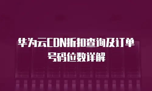华为云CDN折扣查询及订单号码位数详解
