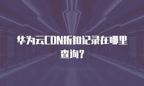 华为云CDN折扣记录在哪里查询？