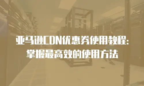 亚马逊CDN优惠券使用教程：掌握最高效的使用方法