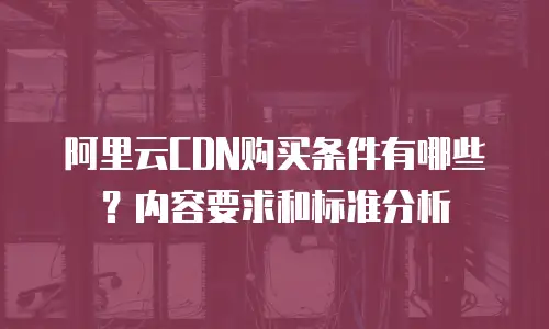 阿里云CDN购买条件有哪些？内容要求和标准分析