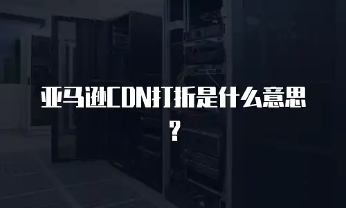 亚马逊CDN打折是什么意思？