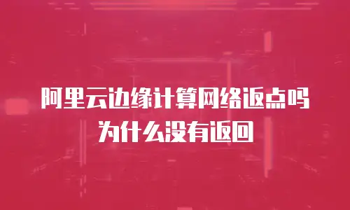 阿里云边缘计算网络返点吗为什么没有返回