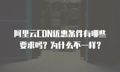 阿里云CDN优惠条件有哪些要求吗？为什么不一样？