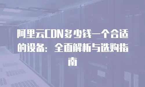 阿里云CDN多少钱一个合适的设备：全面解析与选购指南