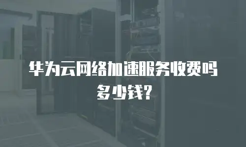 华为云网络加速服务收费吗多少钱？