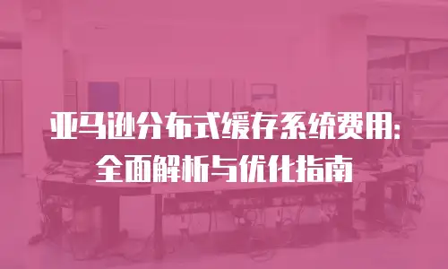 亚马逊分布式缓存系统费用：全面解析与优化指南