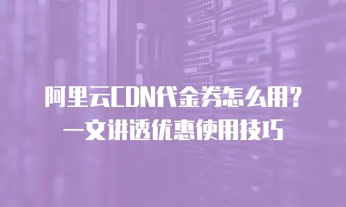 阿里云CDN代金券怎么用？一文讲透优惠使用技巧