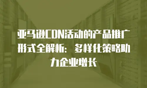 亚马逊CDN活动的产品推广形式全解析：多样化策略助力企业增长
