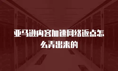 亚马逊内容加速网络返点怎么弄出来的