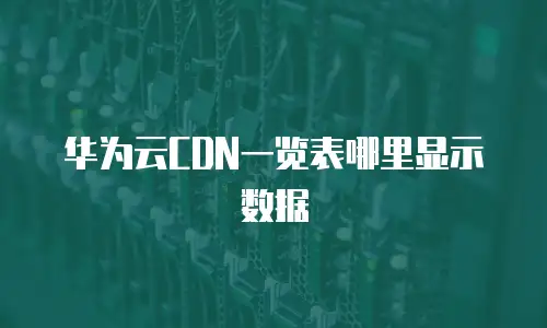 华为云CDN一览表哪里显示数据