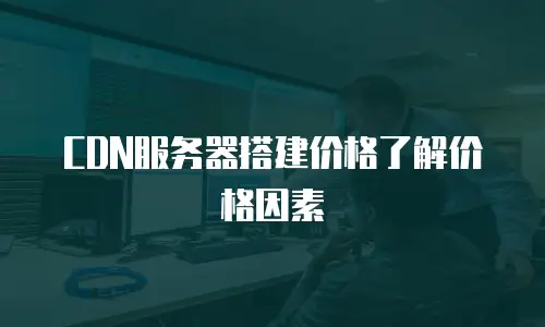 CDN服务器搭建价格了解价格因素