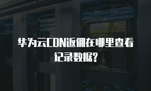 华为云CDN返佣在哪里查看记录数据?