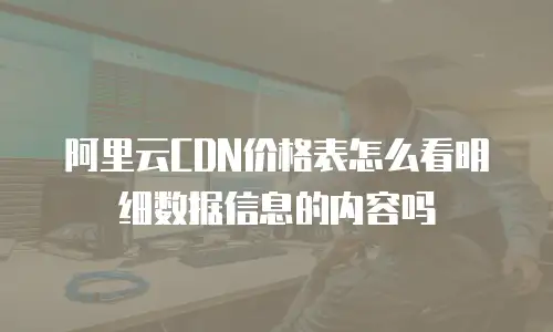 阿里云CDN价格表怎么看明细数据信息的内容吗