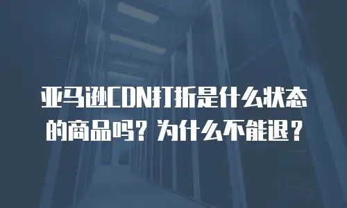 亚马逊CDN打折是什么状态的商品吗？为什么不能退？