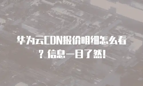 华为云CDN报价明细怎么看？信息一目了然！