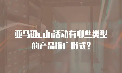 亚马逊cdn活动有哪些类型的产品推广形式？