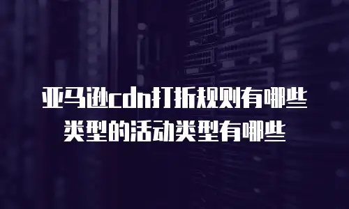 亚马逊cdn打折规则有哪些类型的活动类型有哪些