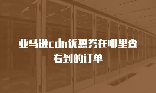 亚马逊cdn优惠券在哪里查看到的订单