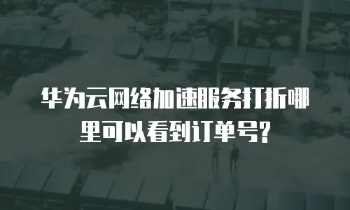华为云网络加速服务打折哪里可以看到订单号?