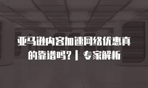 亚马逊内容加速网络优惠真的靠谱吗？| 专家解析