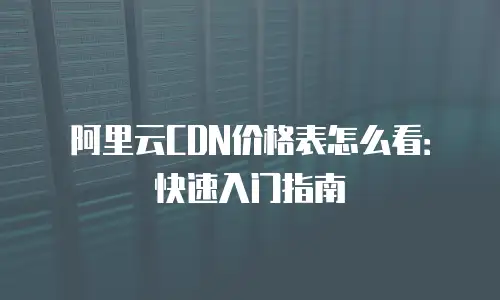 阿里云CDN价格表怎么看：快速入门指南