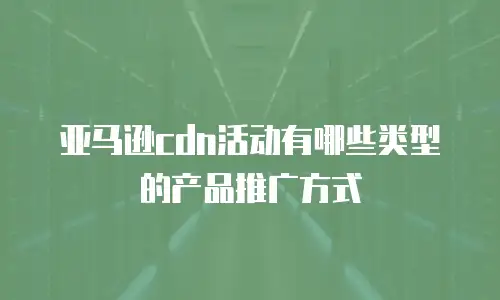 亚马逊cdn活动有哪些类型的产品推广方式