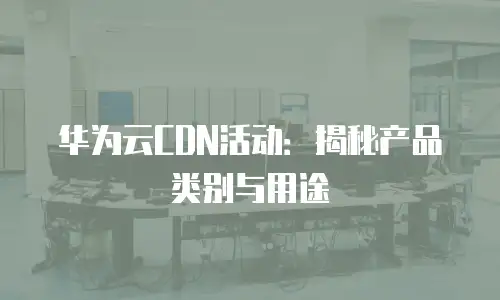 华为云CDN活动：揭秘产品类别与用途
