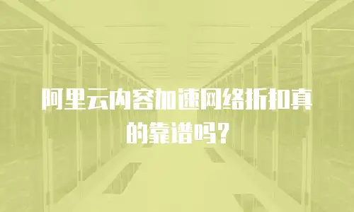阿里云内容加速网络折扣真的靠谱吗？