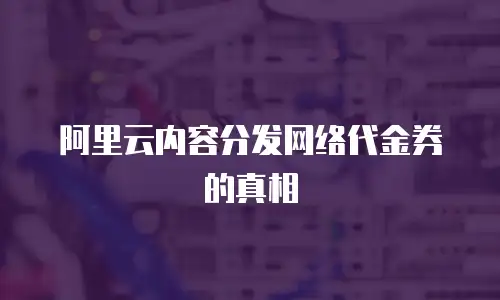 阿里云内容分发网络代金券的真相