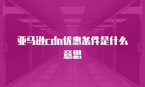 亚马逊cdn优惠条件是什么意思