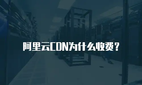 阿里云CDN为什么收费？