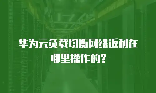 华为云负载均衡网络返利在哪里操作的？