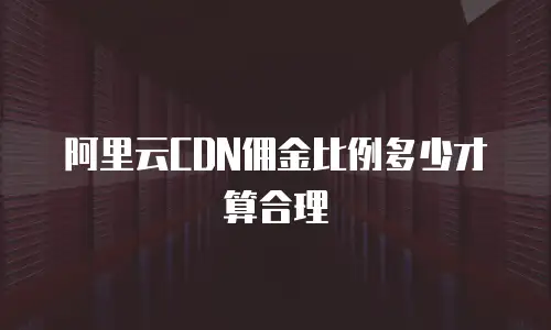 阿里云CDN佣金比例多少才算合理
