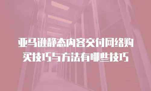 亚马逊静态内容交付网络购买技巧与方法有哪些技巧