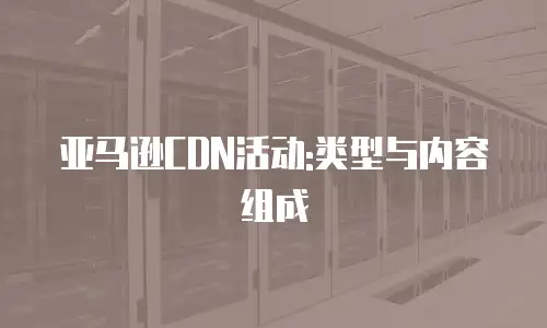 亚马逊CDN活动:类型与内容组成
