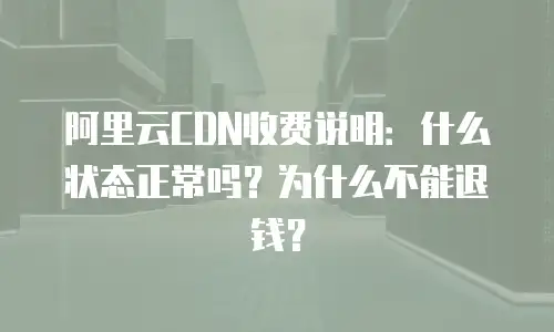 阿里云CDN收费说明：什么状态正常吗？为什么不能退钱？