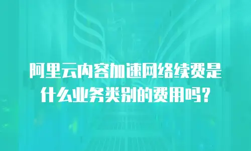 阿里云内容加速网络续费是什么业务类别的费用吗？